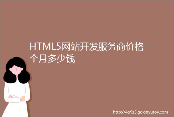 HTML5网站开发服务商价格一个月多少钱